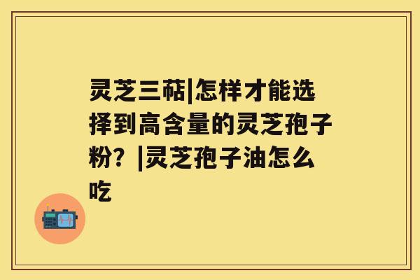 灵芝三萜|怎样才能选择到高含量的灵芝孢子粉?|灵芝孢子油怎么吃 灵芝三萜|怎样才能选择到高含量的灵芝孢子粉?|灵芝孢子油怎么吃