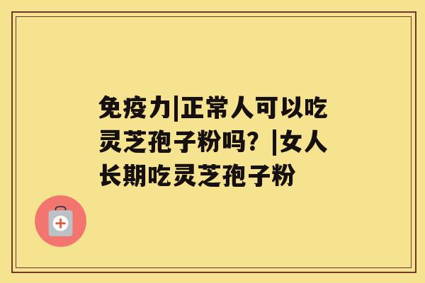 免疫力|正常人可以吃灵芝孢子粉吗？|女人长期吃灵芝孢子粉