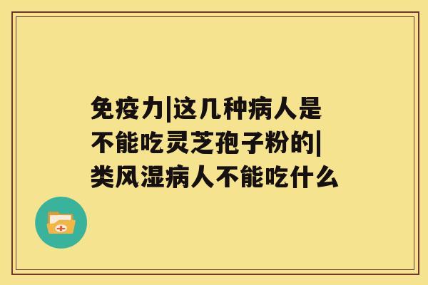 免疫力|这几种人是不能吃灵芝孢子粉的|类风湿人不能吃什么