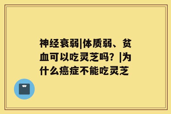 衰弱|体质弱、贫可以吃灵芝吗？|为什么症不能吃灵芝