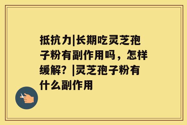 抵抗力|长期吃灵芝孢子粉有副作用吗，怎样缓解？|灵芝孢子粉有什么副作用