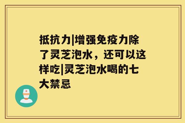 抵抗力|增强免疫力除了灵芝泡水,还可以这样吃|灵芝泡水喝的七大禁忌 抵抗力|增强免疫力除了灵芝泡水,还可以这样吃|灵芝泡水喝的七大禁忌