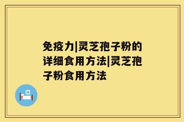 免疫力|灵芝孢子粉的详细食用方法|灵芝孢子粉食用方法 免疫力|灵芝孢子粉的详细食用方法|灵芝孢子粉食用方法