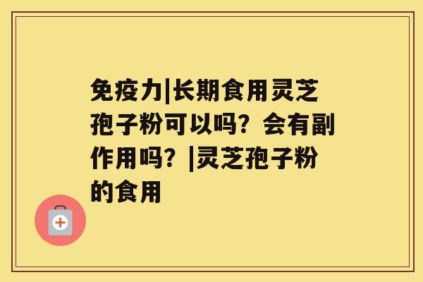 免疫力|长期食用灵芝孢子粉可以吗？会有副作用吗？|灵芝孢子粉的食用