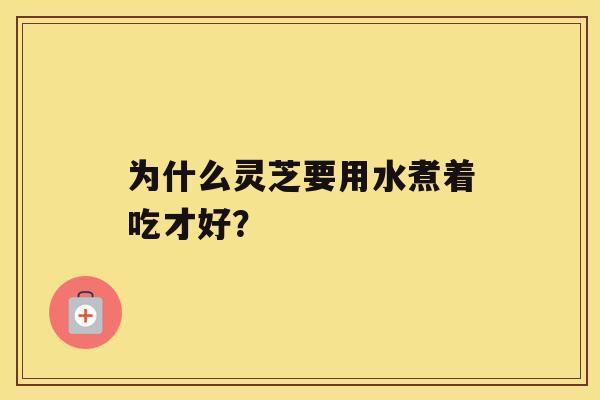 为什么灵芝要用水煮着吃才好? 为什么灵芝要用水煮着吃才好?