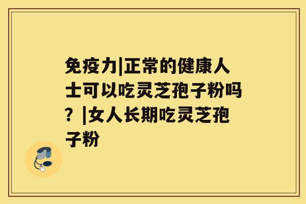 免疫力|正常的健康人士可以吃灵芝孢子粉吗？|女人长期吃灵芝孢子粉