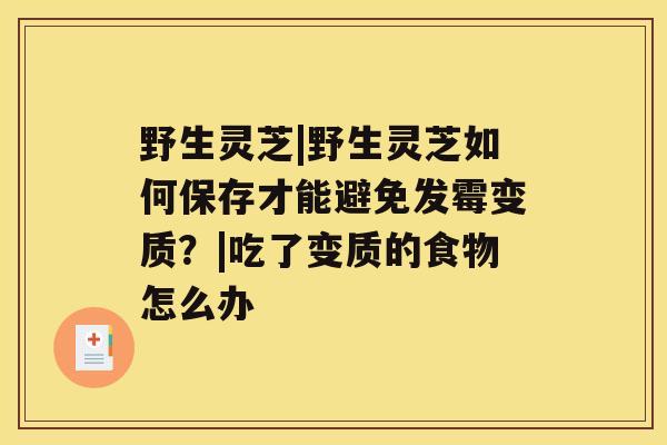 野生灵芝|野生灵芝如何保存才能避免发霉变质？|吃了变质的食物怎么办