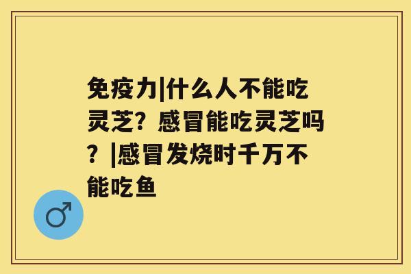 免疫力|什么人不能吃灵芝？能吃灵芝吗？|发烧时千万不能吃鱼