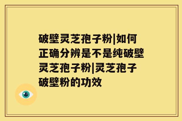 破壁灵芝孢子粉|如何正确分辨是不是纯破壁灵芝孢子粉|灵芝孢子破壁粉的功效