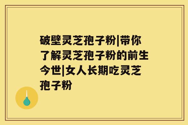 破壁灵芝孢子粉|带你了解灵芝孢子粉的前生今世|女人长期吃灵芝孢子粉