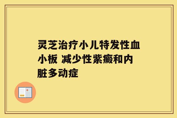 灵芝治疗小儿特发性血小板 减少性紫癜和内脏多动症 灵芝治疗小儿特发性血小板 减少性紫癜和内脏多动症