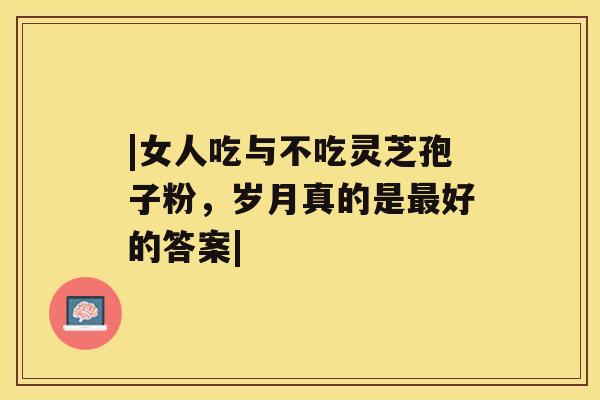 |女人吃与不吃灵芝孢子粉,岁月真的是最好的答案| |女人吃与不吃灵芝孢子粉,岁月真的是最好的答案|