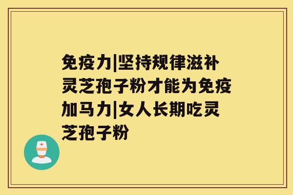 免疫力|坚持规律滋补灵芝孢子粉才能为免疫加马力|女人长期吃灵芝孢子粉