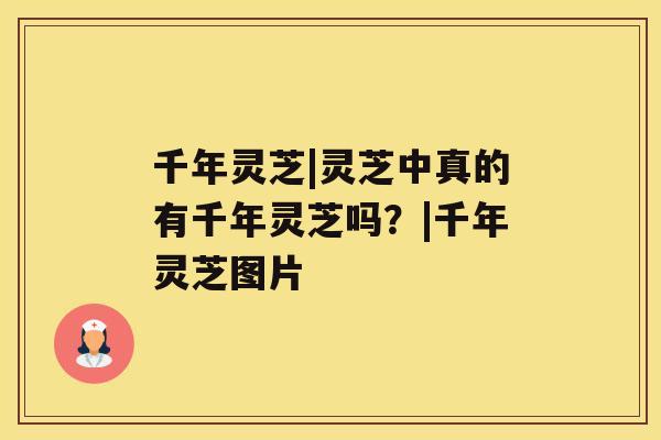 千年灵芝|灵芝中真的有千年灵芝吗?|千年灵芝图片 千年灵芝|灵芝中真的有千年灵芝吗?|千年灵芝图片