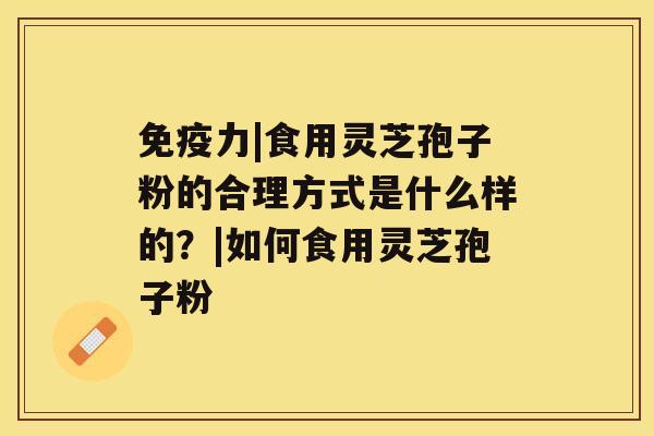 免疫力|食用灵芝孢子粉的合理方式是什么样的?|如何食用灵芝孢子粉 免疫力|食用灵芝孢子粉的合理方式是什么样的?|如何食用灵芝孢子粉