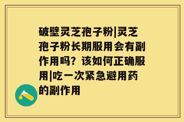 破壁灵芝孢子粉|灵芝孢子粉长期服用会有副作用吗？该如何正确服用|吃一次紧急避用药的副作用