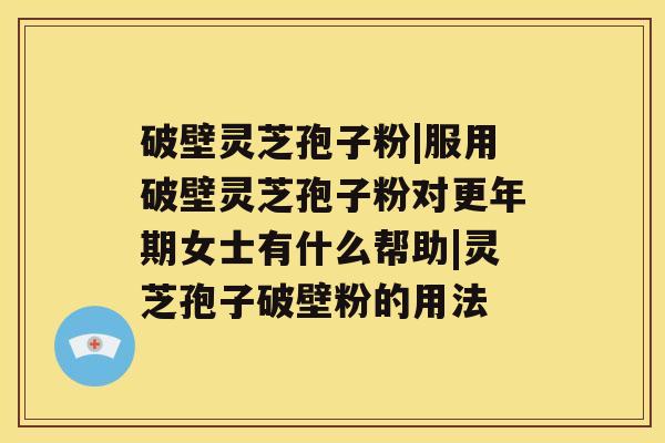 破壁灵芝孢子粉|服用破壁灵芝孢子粉对更年期女士有什么帮助|灵芝孢子破壁粉的用法 破壁灵芝孢子粉|服用破壁灵芝孢子粉对更年期女士有什么帮助|灵芝孢子破壁粉的用法
