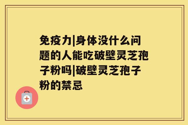 免疫力|身体没什么问题的人能吃破壁灵芝孢子粉吗|破壁灵芝孢子粉的禁忌