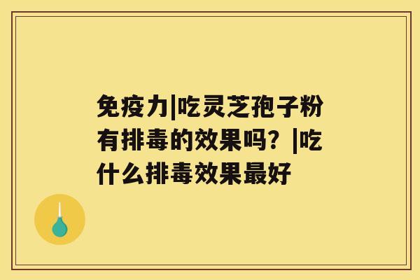 免疫力|吃灵芝孢子粉有排毒的效果吗?|吃什么排毒效果最好 免疫力|吃灵芝孢子粉有排毒的效果吗?|吃什么排毒效果最好