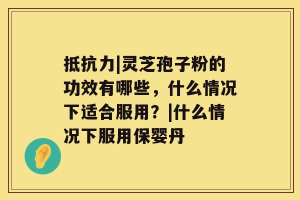 抵抗力|灵芝孢子粉的功效有哪些,什么情况下适合服用?|什么情况下服用保婴丹 抵抗力|灵芝孢子粉的功效有哪些,什么情况下适合服用?|什么情况下服用保婴丹