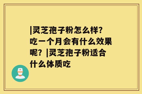 |灵芝孢子粉怎么样?吃一个月会有什么效果呢?|灵芝孢子粉适合什么体质吃 |灵芝孢子粉怎么样?吃一个月会有什么效果呢?|灵芝孢子粉适合什么体质吃