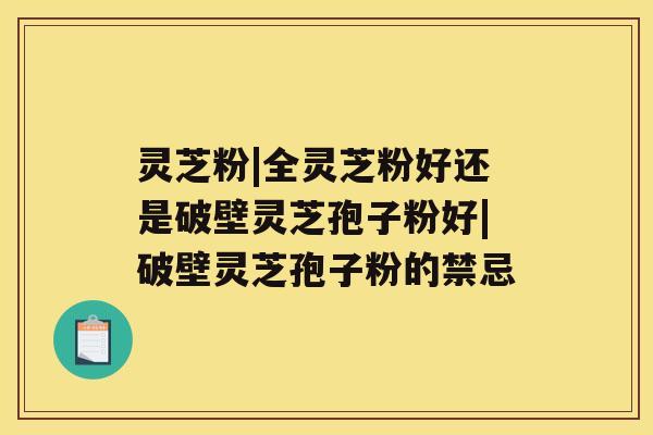 灵芝粉|全灵芝粉好还是破壁灵芝孢子粉好|破壁灵芝孢子粉的禁忌 灵芝粉|全灵芝粉好还是破壁灵芝孢子粉好|破壁灵芝孢子粉的禁忌