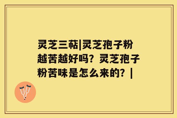灵芝三萜|灵芝孢子粉越苦越好吗?灵芝孢子粉苦味是怎么来的?| 灵芝三萜|灵芝孢子粉越苦越好吗?灵芝孢子粉苦味是怎么来的?|