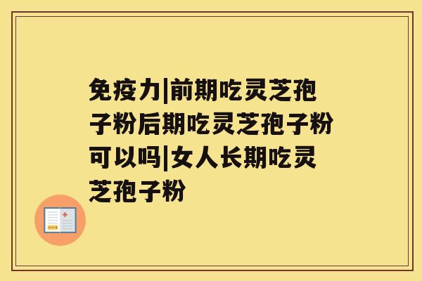 免疫力|前期吃灵芝孢子粉后期吃灵芝孢子粉可以吗|女人长期吃灵芝孢子粉 免疫力|前期吃灵芝孢子粉后期吃灵芝孢子粉可以吗|女人长期吃灵芝孢子粉
