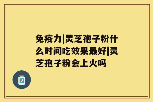 免疫力|灵芝孢子粉什么时间吃效果最好|灵芝孢子粉会上火吗 免疫力|灵芝孢子粉什么时间吃效果最好|灵芝孢子粉会上火吗