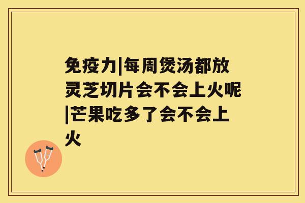 免疫力|每周煲汤都放灵芝切片会不会上火呢|芒果吃多了会不会上火 免疫力|每周煲汤都放灵芝切片会不会上火呢|芒果吃多了会不会上火