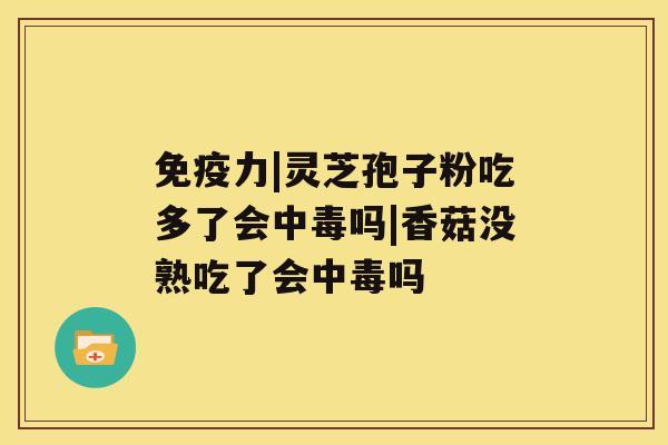 免疫力|灵芝孢子粉吃多了会中毒吗|香菇没熟吃了会中毒吗