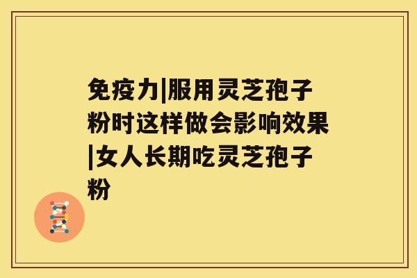 免疫力|服用灵芝孢子粉时这样做会影响效果|女人长期吃灵芝孢子粉 免疫力|服用灵芝孢子粉时这样做会影响效果|女人长期吃灵芝孢子粉
