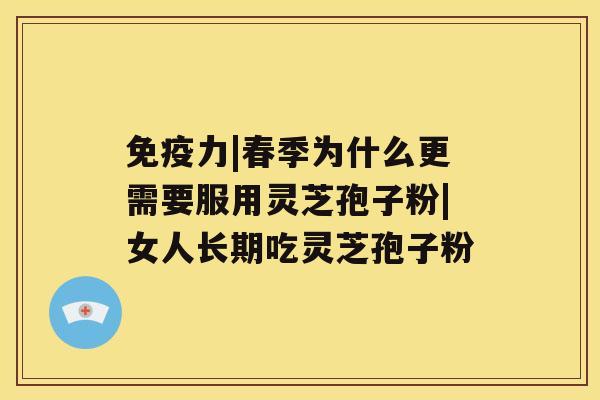 免疫力|春季为什么更需要服用灵芝孢子粉|女人长期吃灵芝孢子粉 免疫力|春季为什么更需要服用灵芝孢子粉|女人长期吃灵芝孢子粉