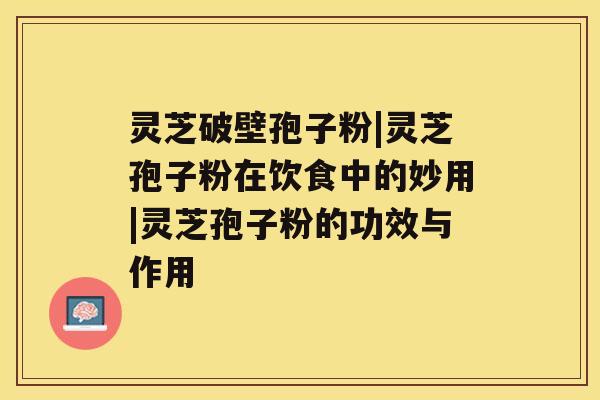 灵芝破壁孢子粉|灵芝孢子粉在饮食中的妙用|灵芝孢子粉的功效与作用 灵芝破壁孢子粉|灵芝孢子粉在饮食中的妙用|灵芝孢子粉的功效与作用