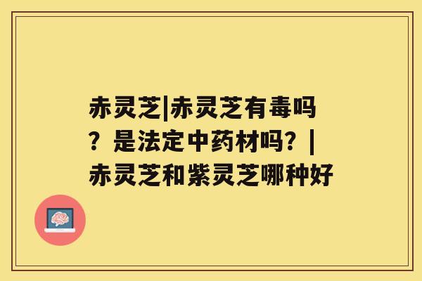 赤灵芝|赤灵芝有毒吗?是法定中药材吗?|赤灵芝和紫灵芝哪种好 赤灵芝|赤灵芝有毒吗?是法定中药材吗?|赤灵芝和紫灵芝哪种好