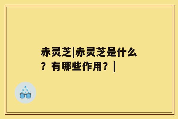 赤灵芝|赤灵芝是什么?有哪些作用?| 赤灵芝|赤灵芝是什么?有哪些作用?|