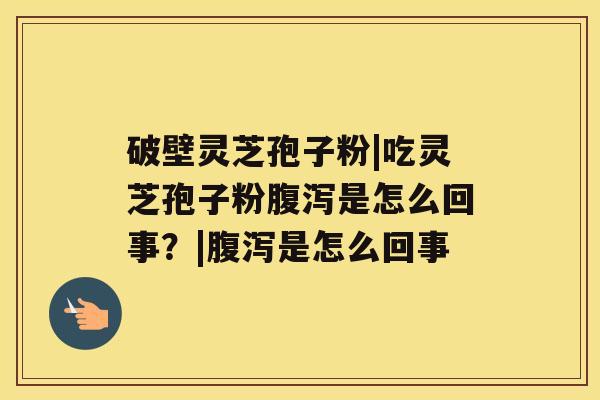 破壁灵芝孢子粉|吃灵芝孢子粉腹泻是怎么回事?|腹泻是怎么回事 破壁灵芝孢子粉|吃灵芝孢子粉腹泻是怎么回事?|腹泻是怎么回事