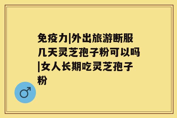 免疫力|外出旅游断服几天灵芝孢子粉可以吗|女人长期吃灵芝孢子粉 免疫力|外出旅游断服几天灵芝孢子粉可以吗|女人长期吃灵芝孢子粉