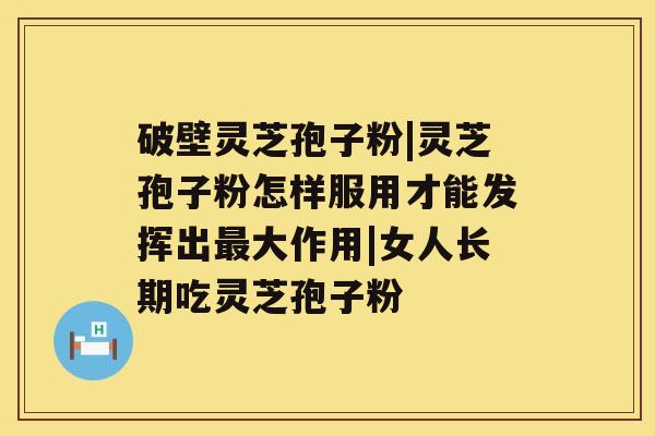 破壁灵芝孢子粉|灵芝孢子粉怎样服用才能发挥出最大作用|女人长期吃灵芝孢子粉 破壁灵芝孢子粉|灵芝孢子粉怎样服用才能发挥出最大作用|女人长期吃灵芝孢子粉