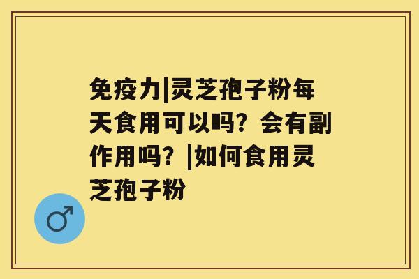 免疫力|灵芝孢子粉每天食用可以吗?会有副作用吗?|如何食用灵芝孢子粉 免疫力|灵芝孢子粉每天食用可以吗?会有副作用吗?|如何食用灵芝孢子粉