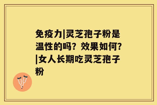 免疫力|灵芝孢子粉是温性的吗？效果如何？|女人长期吃灵芝孢子粉