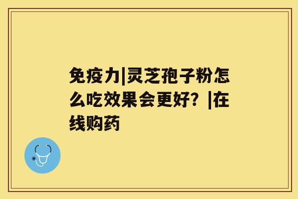 免疫力|灵芝孢子粉怎么吃效果会更好？|在线购药