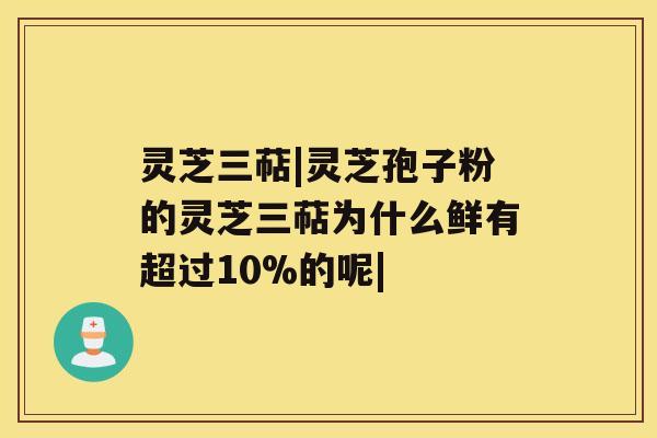 灵芝三萜|灵芝孢子粉的灵芝三萜为什么鲜有超过10%的呢| 灵芝三萜|灵芝孢子粉的灵芝三萜为什么鲜有超过10%的呢|