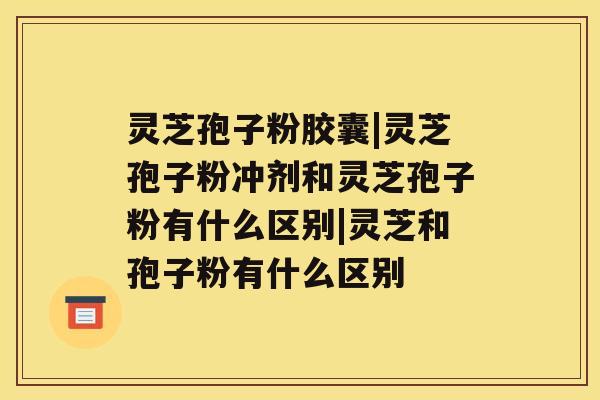 灵芝孢子粉胶囊|灵芝孢子粉冲剂和灵芝孢子粉有什么区别|灵芝和孢子粉有什么区别 灵芝孢子粉胶囊|灵芝孢子粉冲剂和灵芝孢子粉有什么区别|灵芝和孢子粉有什么区别