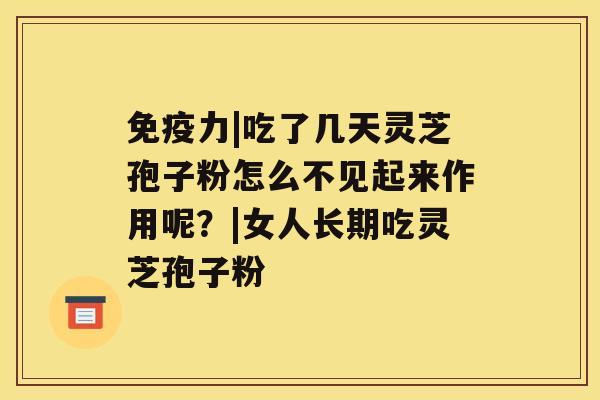 免疫力|吃了几天灵芝孢子粉怎么不见起来作用呢?|女人长期吃灵芝孢子粉 免疫力|吃了几天灵芝孢子粉怎么不见起来作用呢?|女人长期吃灵芝孢子粉