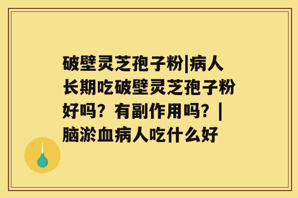 破壁灵芝孢子粉|人长期吃破壁灵芝孢子粉好吗？有副作用吗？|脑淤人吃什么好