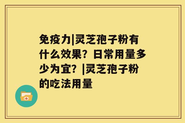 免疫力|灵芝孢子粉有什么效果？日常用量多少为宜？|灵芝孢子粉的吃法用量