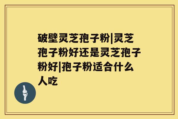 破壁灵芝孢子粉|灵芝孢子粉好还是灵芝孢子粉好|孢子粉适合什么人吃 破壁灵芝孢子粉|灵芝孢子粉好还是灵芝孢子粉好|孢子粉适合什么人吃
