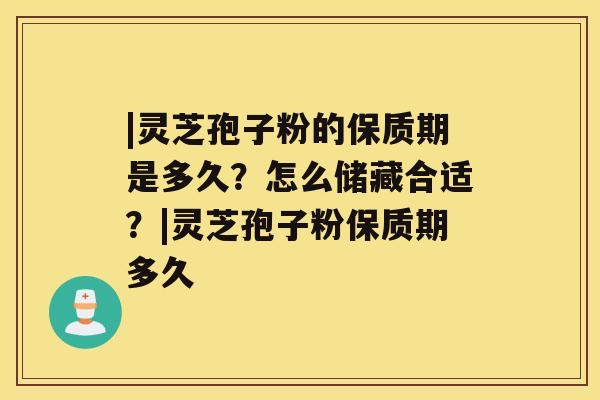 |灵芝孢子粉的保质期是多久？怎么储藏合适？|灵芝孢子粉保质期多久