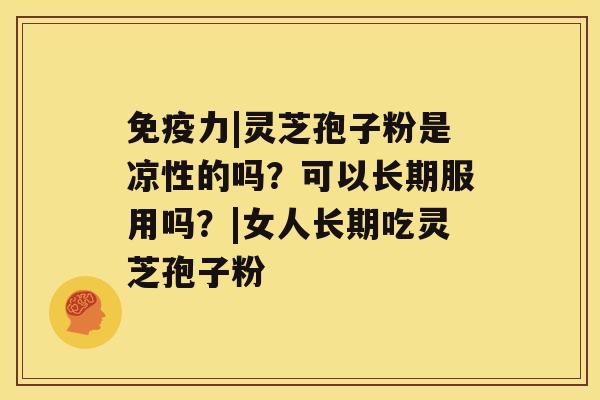 免疫力|灵芝孢子粉是凉性的吗?可以长期服用吗?|女人长期吃灵芝孢子粉 免疫力|灵芝孢子粉是凉性的吗?可以长期服用吗?|女人长期吃灵芝孢子粉